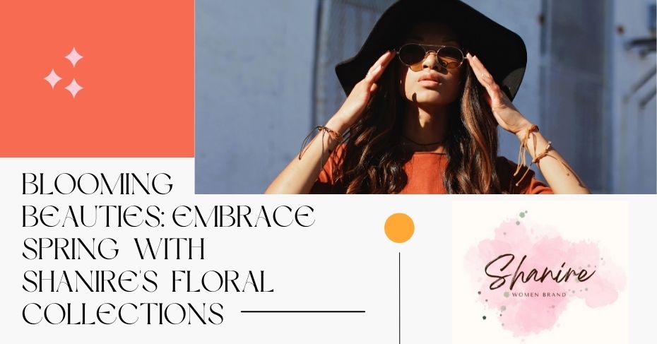 Blooming Beauties: Embrace Spring with Shanire's Floral Collections