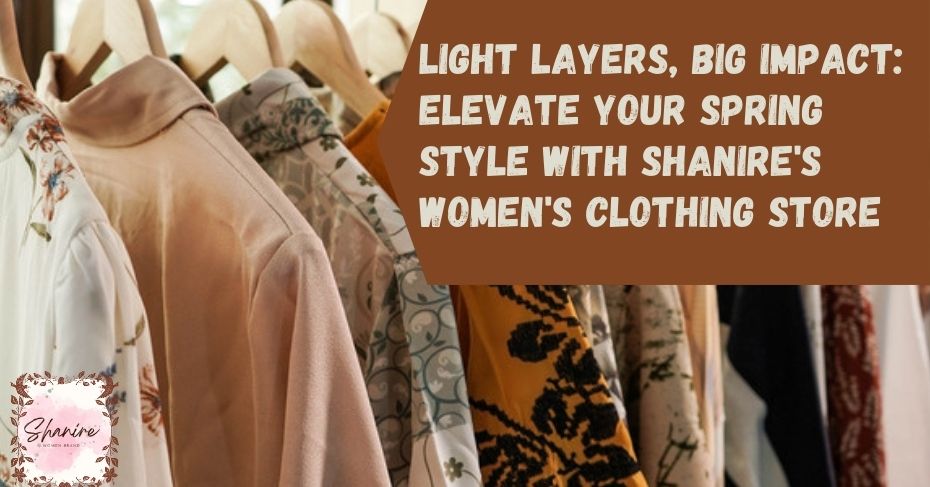 Light Layers, Big Impact: Elevate Your Spring Wardrobe with Shanire's Women's Clothing Store